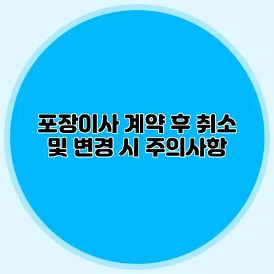 포장이사 계약 후 취소 및 변경 시 주의사항