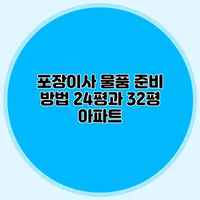 포장이사 물품 준비 방법: 24평과 32평 아파트