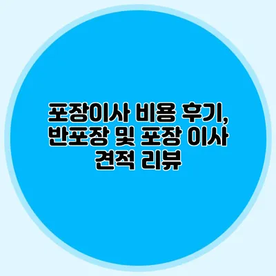 포장이사 비용 후기, 반포장 및 포장 이사 견적 리뷰