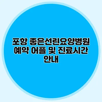 포항 좋은선린요양병원: 예약 어플 및 진료시간 안내