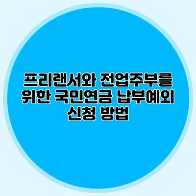 프리랜서와 전업주부를 위한 국민연금 납부예외 신청 방법