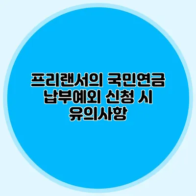 프리랜서의 국민연금 납부예외 신청 시 유의사항