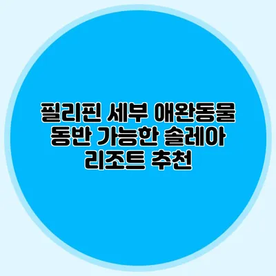 필리핀 세부 애완동물 동반 가능한 솔레아 리조트 추천