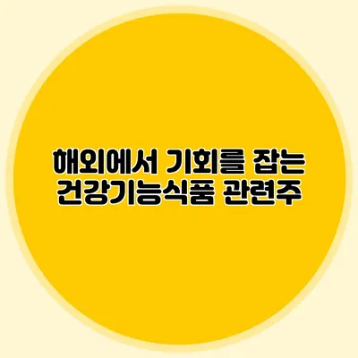 해외에서 기회를 잡는 건강기능식품 관련주