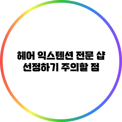 헤어 익스텐션 전문 샵 선정하기: 주의할 점