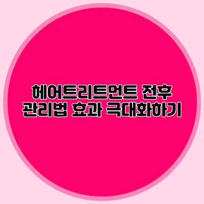 헤어트리트먼트 전후 관리법: 효과 극대화하기