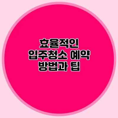 효율적인 입주청소 예약 방법과 팁