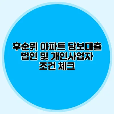 후순위 아파트 담보대출: 법인 및 개인사업자 조건 체크