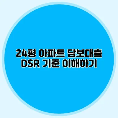 24평 아파트 담보대출 DSR 기준 이해하기