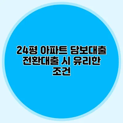 24평 아파트 담보대출 전환대출 시 유리한 조건