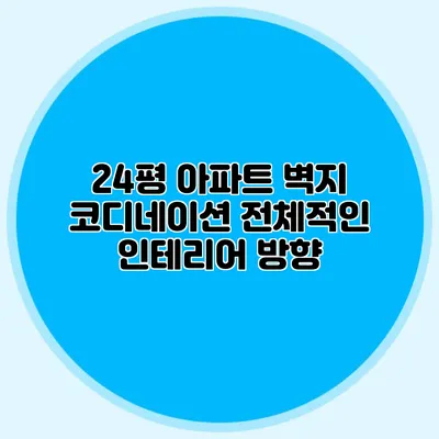 24평 아파트 벽지 코디네이션: 전체적인 인테리어 방향