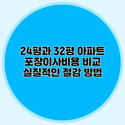24평과 32평 아파트 포장이사비용 비교: 실질적인 절감 방법