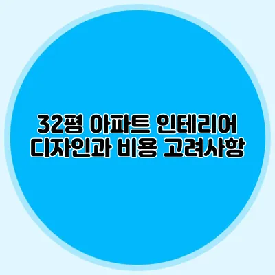 32평 아파트 인테리어 디자인과 비용 고려사항