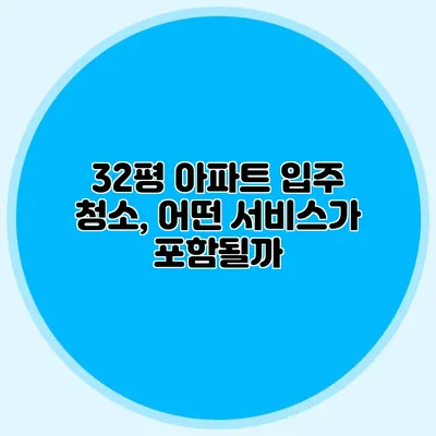 32평 아파트 입주 청소, 어떤 서비스가 포함될까?