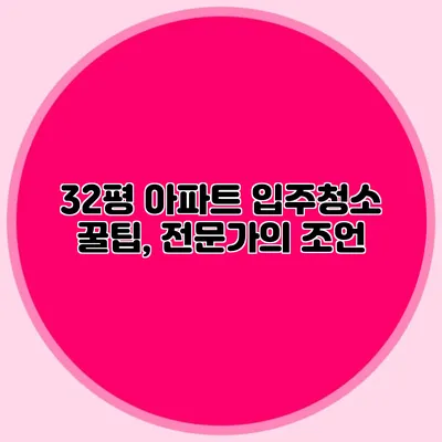 32평 아파트 입주청소 꿀팁, 전문가의 조언