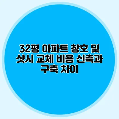 32평 아파트 창호 및 샷시 교체 비용: 신축과 구축 차이