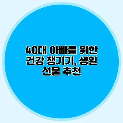 40대 아빠를 위한 건강 챙기기, 생일 선물 추천