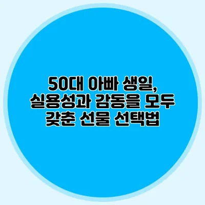 50대 아빠 생일, 실용성과 감동을 모두 갖춘 선물 선택법
