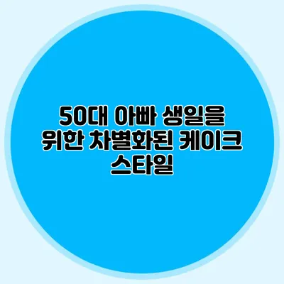 50대 아빠 생일을 위한 차별화된 케이크 스타일