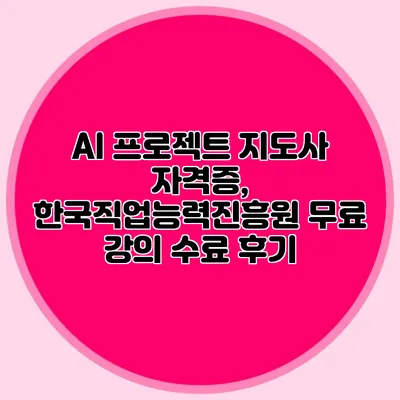 AI 프로젝트 지도사 자격증, 한국직업능력진흥원 무료 강의 수료 후기