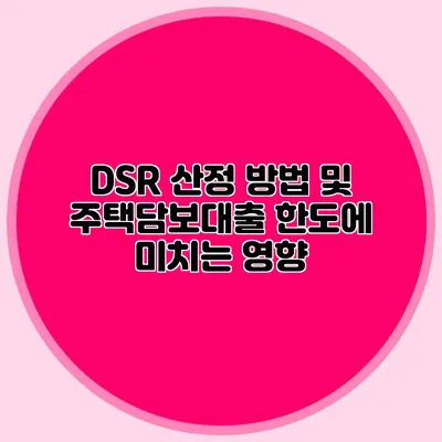 DSR 산정 방법 및 주택담보대출 한도에 미치는 영향