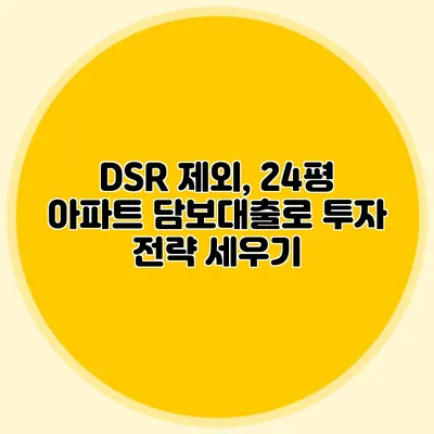 DSR 제외, 24평 아파트 담보대출로 투자 전략 세우기