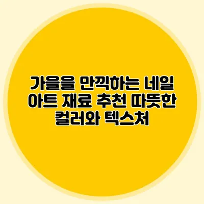 가을을 만끽하는 네일 아트 재료 추천: 따뜻한 컬러와 텍스처