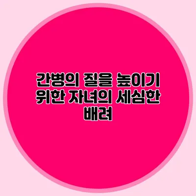 간병의 질을 높이기 위한 자녀의 세심한 배려