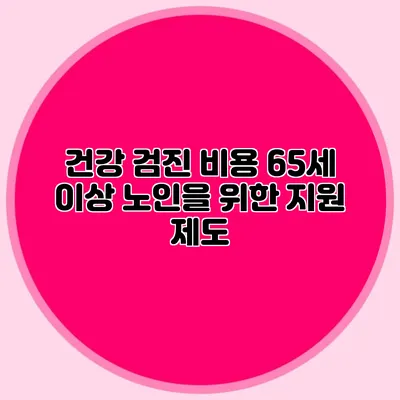 건강 검진 비용: 65세 이상 노인을 위한 지원 제도