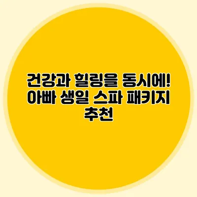 건강과 힐링을 동시에! 아빠 생일 스파 패키지 추천