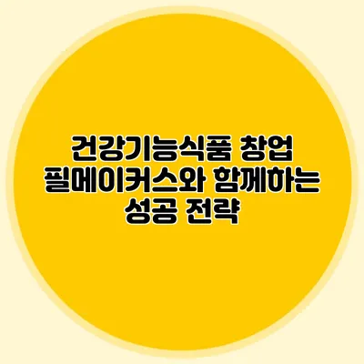 건강기능식품 창업: 필메이커스와 함께하는 성공 전략
