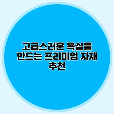 고급스러운 욕실을 만드는 프리미엄 자재 추천