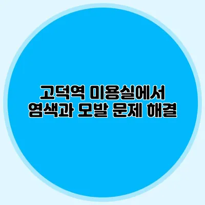 고덕역 미용실에서 염색과 모발 문제 해결