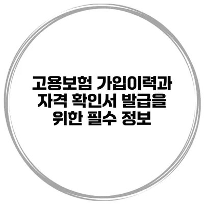 고용보험 가입이력과 자격 확인서 발급을 위한 필수 정보