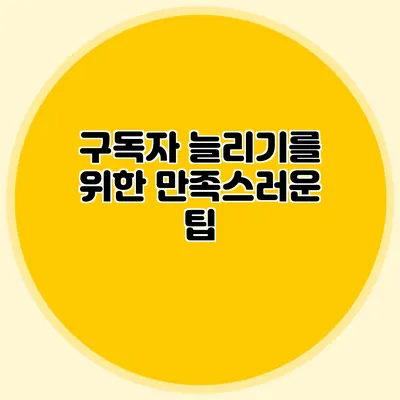 구독자 늘리기를 위한 만족스러운 팁