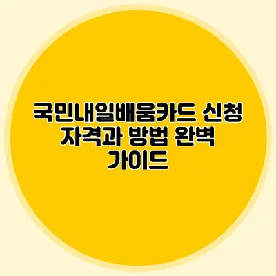국민내일배움카드 신청 자격과 방법 완벽 가이드