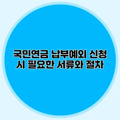 국민연금 납부예외 신청 시 필요한 서류와 절차