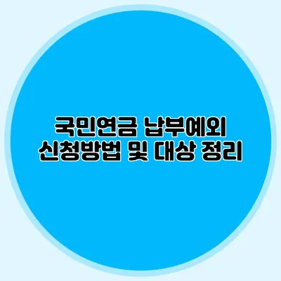 국민연금 납부예외 신청방법 및 대상 정리