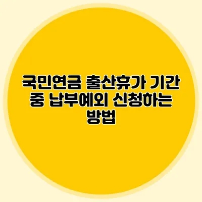국민연금 출산휴가 기간 중 납부예외 신청하는 방법