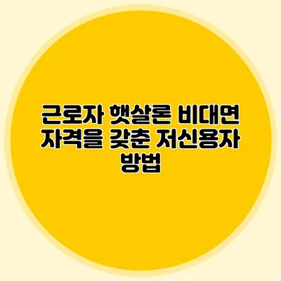 근로자 햇살론: 비대면 자격을 갖춘 저신용자 방법