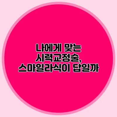 나에게 맞는 시력교정술, 스마일라식이 답일까?