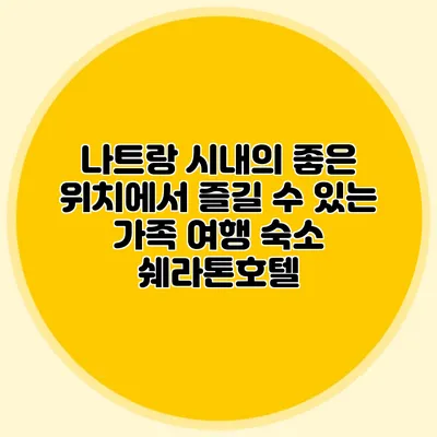 나트랑 시내의 좋은 위치에서 즐길 수 있는 가족 여행 숙소: 쉐라톤호텔