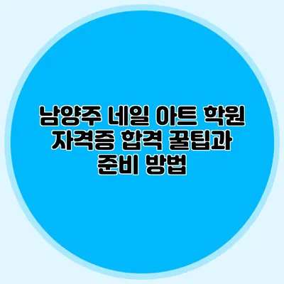 남양주 네일 아트 학원: 자격증 합격 꿀팁과 준비 방법