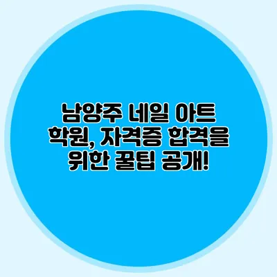 남양주 네일 아트 학원, 자격증 합격을 위한 꿀팁 공개!