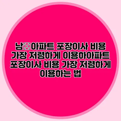 남�아파트 포장이사 비용 가장 저렴하게 이용하아파트 포장이사 비용 가장 저렴하게 이용하는 법