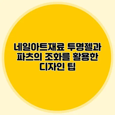 네일아트재료 투명젤과 파츠의 조화를 활용한 디자인 팁