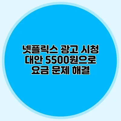넷플릭스 광고 시청 대안: 5500원으로 요금 문제 해결