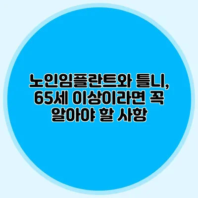 노인임플란트와 틀니, 65세 이상이라면 꼭 알아야 할 사항