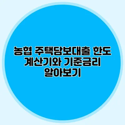 농협 주택담보대출 한도 계산기와 기준금리 알아보기