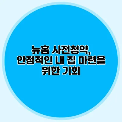 뉴홈 사전청약, 안정적인 내 집 마련을 위한 기회